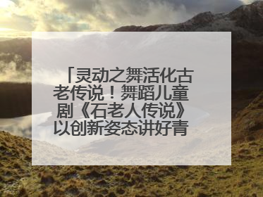 灵动之舞活化古老传说！舞蹈儿童剧《石老人传说》以创新姿态讲好青岛故事