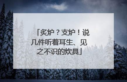 炙炉？支炉！说几件听着耳生、见之不识的炊具
