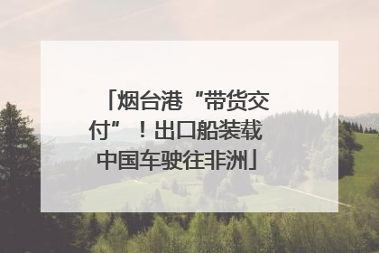 烟台港“带货交付”！出口船装载中国车驶往非洲
