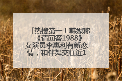 热搜第一！韩媒称《请回答1988》女演员李惠利有新恋情，和伴舞交往近1年，经纪公司回应
