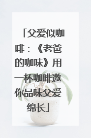 父爱似咖啡：《老爸的咖味》用一杯咖啡邀你品味父爱绵长
