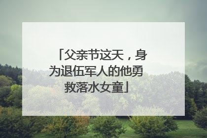 父亲节这天，身为退伍军人的他勇救落水女童