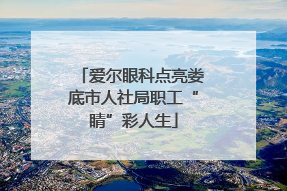 爱尔眼科点亮娄底市人社局职工“睛”彩人生
