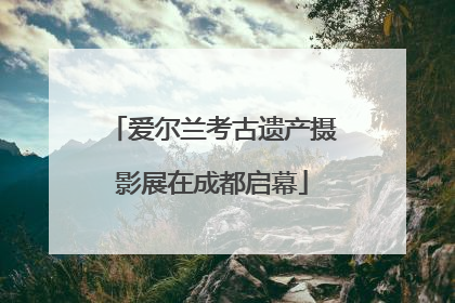 爱尔兰考古遗产摄影展在成都启幕