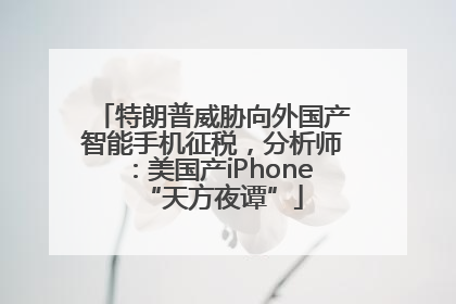 特朗普威胁向外国产智能手机征税，分析师：美国产iPhone“天方夜谭”