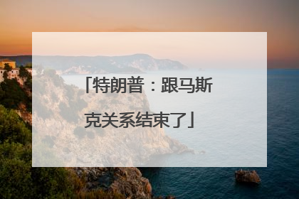 特朗普：跟马斯克关系结束了