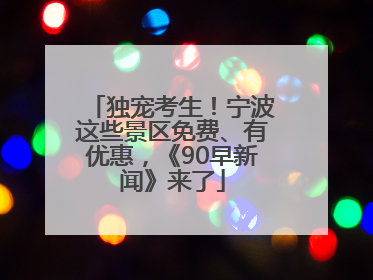 独宠考生！宁波这些景区免费、有优惠，《90早新闻》来了