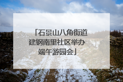 石景山八角街道建钢南里社区举办端午游园会