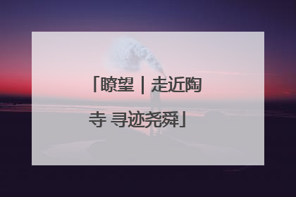 瞭望｜走近陶寺 寻迹尧舜