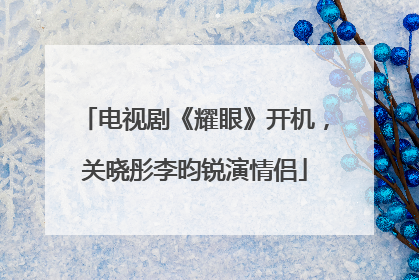 电视剧《耀眼》开机，关晓彤李昀锐演情侣