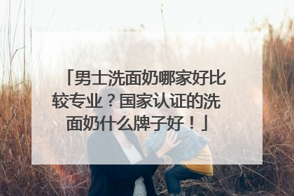 男士洗面奶哪家好比较专业？国家认证的洗面奶什么牌子好！