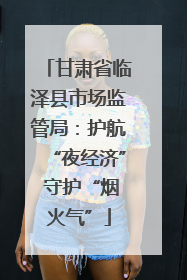 甘肃省临泽县市场监管局：护航“夜经济” 守护“烟火气”