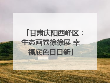 甘肃庆阳西峰区：生态画卷徐徐展 幸福底色日日新