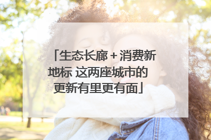 生态长廊＋消费新地标 这两座城市的更新有里更有面