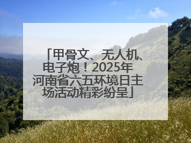 甲骨文、无人机、电子炮！2025年河南省六五环境日主场活动精彩纷呈