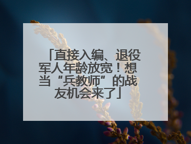 直接入编、退役军人年龄放宽！想当“兵教师”的战友机会来了