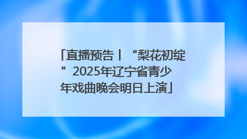 直播预告丨“梨花初绽”2025年辽宁省青少年戏曲晚会明日上演