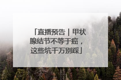 直播预告｜甲状腺结节不等于癌，这些坑千万别踩