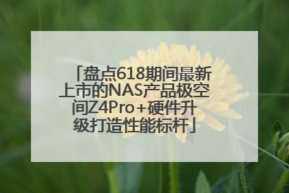 盘点618期间最新上市的NAS产品极空间Z4Pro+硬件升级打造性能标杆