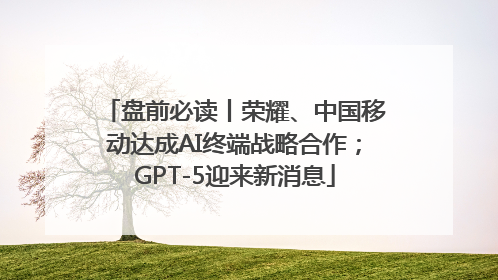 盘前必读丨荣耀、中国移动达成AI终端战略合作；GPT-5迎来新消息