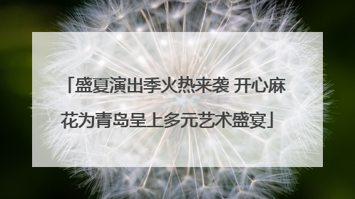 盛夏演出季火热来袭 开心麻花为青岛呈上多元艺术盛宴