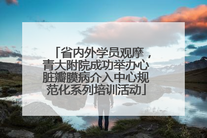 省内外学员观摩，青大附院成功举办心脏瓣膜病介入中心规范化系列培训活动