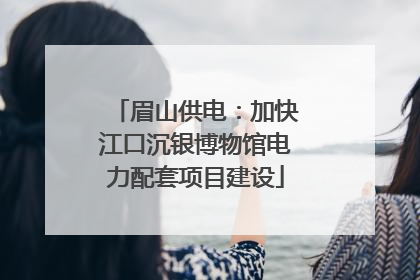 眉山供电：加快江口沉银博物馆电力配套项目建设