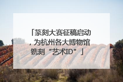 篆刻大赛征稿启动，为杭州各大博物馆镌刻“艺术ID”