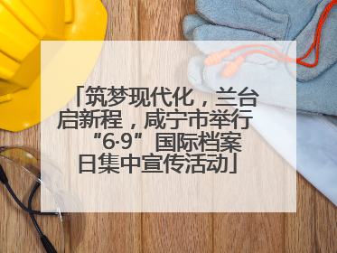 筑梦现代化，兰台启新程，咸宁市举行“6·9”国际档案日集中宣传活动