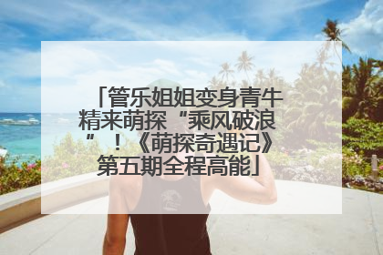 管乐姐姐变身青牛精来萌探“乘风破浪”！《萌探奇遇记》第五期全程高能
