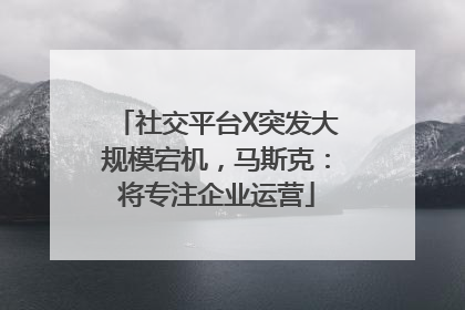 社交平台X突发大规模宕机，马斯克：将专注企业运营
