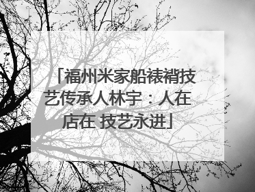 福州米家船裱褙技艺传承人林宇：人在店在 技艺永进
