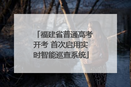 福建省普通高考开考 首次启用实时智能巡查系统