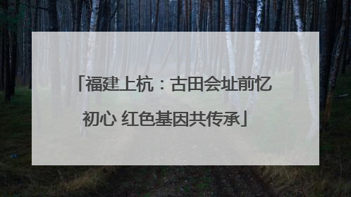 福建上杭：古田会址前忆初心 红色基因共传承