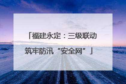 福建永定：三级联动筑牢防汛“安全网”