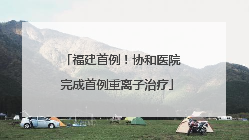 福建首例！协和医院完成首例重离子治疗