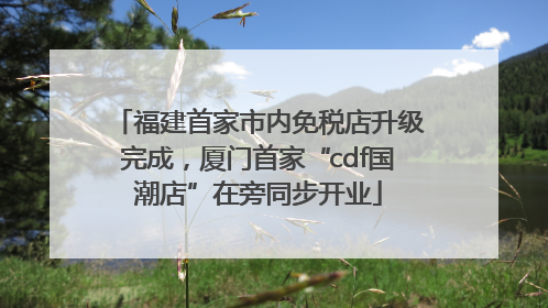 福建首家市内免税店升级完成，厦门首家“cdf国潮店”在旁同步开业