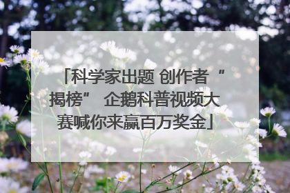 科学家出题 创作者“揭榜” 企鹅科普视频大赛喊你来赢百万奖金