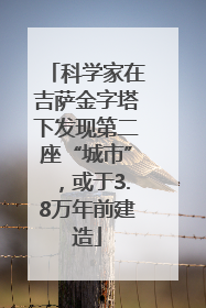 科学家在吉萨金字塔下发现第二座“城市”，或于3.8万年前建造
