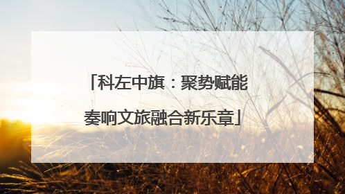 科左中旗：聚势赋能 奏响文旅融合新乐章