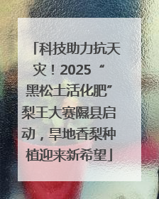 科技助力抗天灾！2025“黑松土活化肥”梨王大赛隰县启动，旱地香梨种植迎来新希望