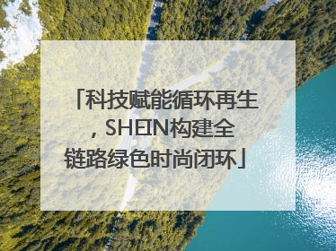科技赋能循环再生，SHEIN构建全链路绿色时尚闭环