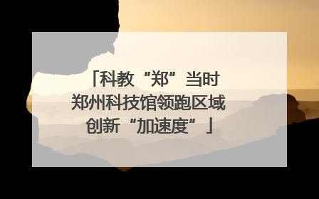 科教“郑”当时 郑州科技馆领跑区域创新“加速度”