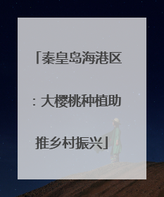 秦皇岛海港区：大樱桃种植助推乡村振兴