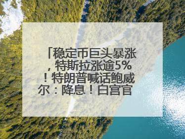 稳定币巨头暴涨，特斯拉涨逾5%！特朗普喊话鲍威尔：降息！白宫官员：特朗普无与马斯克交谈计划，他正考虑卖掉红色特斯拉