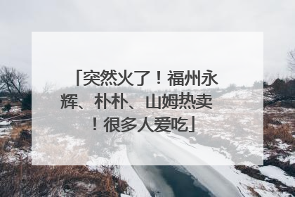 突然火了！福州永辉、朴朴、山姆热卖！很多人爱吃