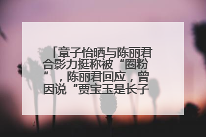 章子怡晒与陈丽君合影力挺称被“圈粉”，陈丽君回应，曾因说“贾宝玉是长子长孙”惹争议