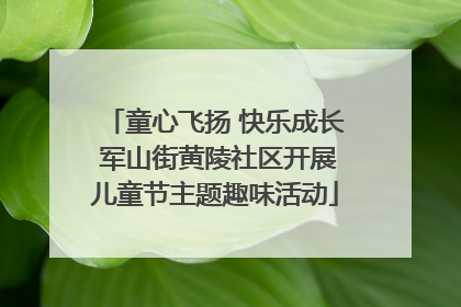 童心飞扬 快乐成长 军山街黄陵社区开展儿童节主题趣味活动