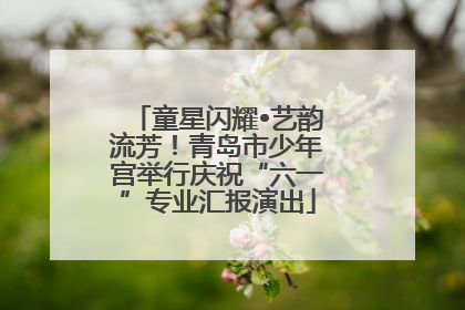 童星闪耀•艺韵流芳！青岛市少年宫举行庆祝“六一”专业汇报演出