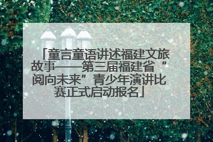 童言童语讲述福建文旅故事——第三届福建省“阅向未来”青少年演讲比赛正式启动报名